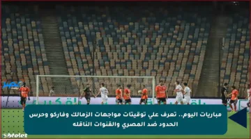 مباريات اليوم.. تعرف على توقيتات مواجهات الزمالك وفاركو وحرس الحدود ضد المصري والقنوات الناقلة